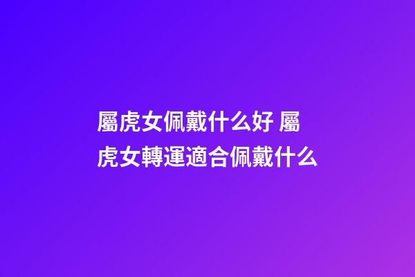 屬虎女佩戴什么好 屬虎女轉運適合佩戴什么
